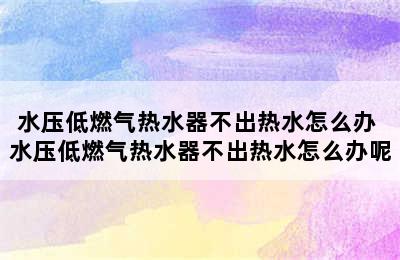 水压低燃气热水器不出热水怎么办 水压低燃气热水器不出热水怎么办呢